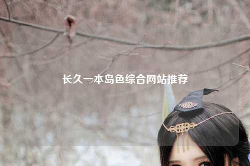长久一本岛色综合网站推荐