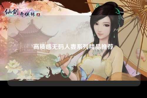 高质感无码人妻系列精品推荐