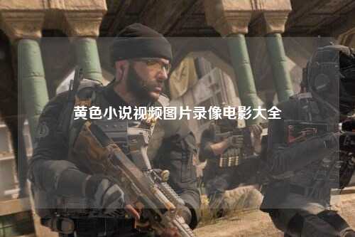 黄色小说视频图片录像电影大全