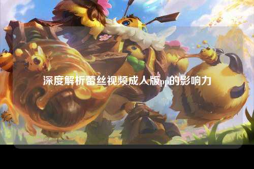 深度解析蕾丝视频成人版pp的影响力