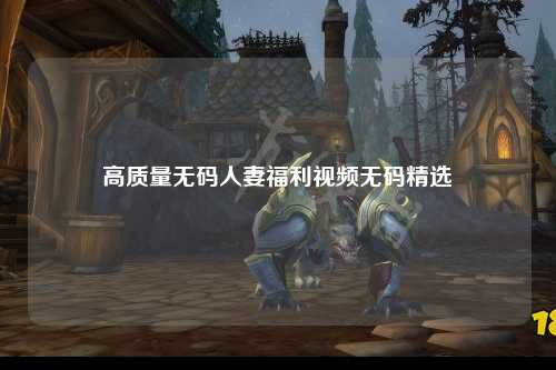 高质量无码人妻福利视频无码精选