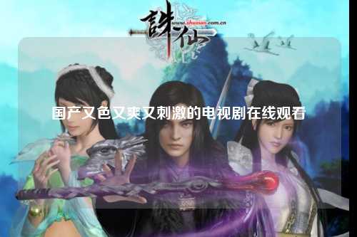 国产又色又爽又刺激的电视剧在线观看