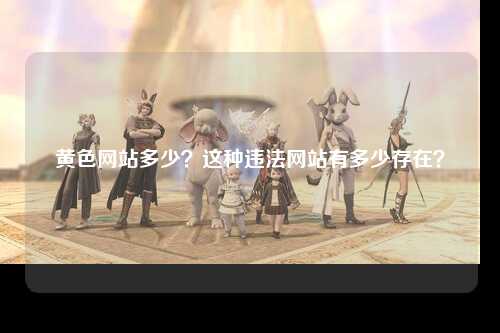 黄色网站多少？这种违法网站有多少存在？