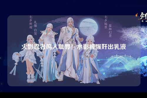 火影忍者鸣人耻辱！水影被强奸出乳液