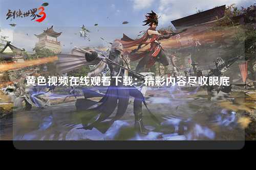 黄色视频在线观看下载：精彩内容尽收眼底