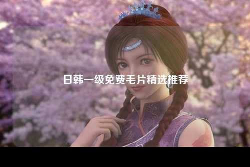 日韩一级免费毛片精选推荐