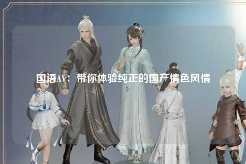 国语AV：带你体验纯正的国产情色风情