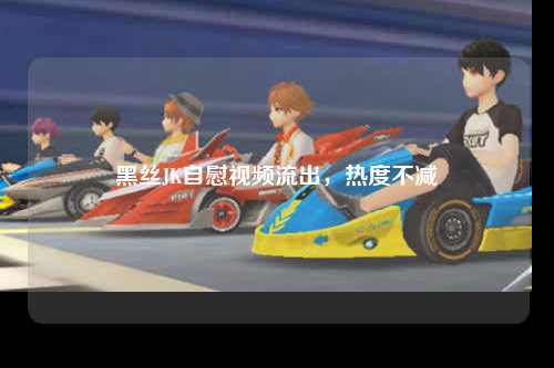 黑丝JK自慰视频流出，热度不减