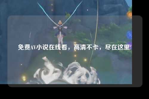 免费AV小说在线看，高清不卡，尽在这里!
