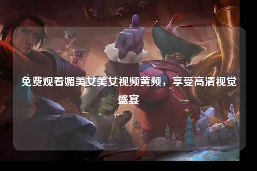 免费观看媚美女美女视频黄频，享受高清视觉盛宴