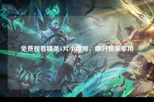 免费观看精美A片小视频，限时独家享用