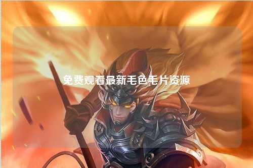 免费观看最新毛色毛片资源