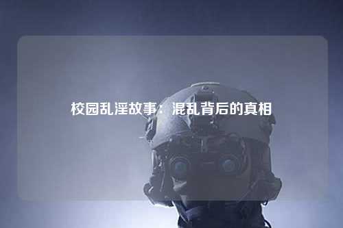 校园乱淫故事：混乱背后的真相