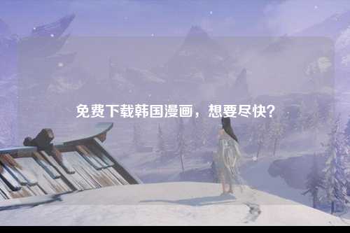 免费下载韩国漫画，想要尽快？