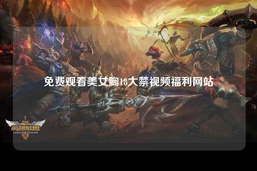 免费观看美女胸18大禁视频福利网站