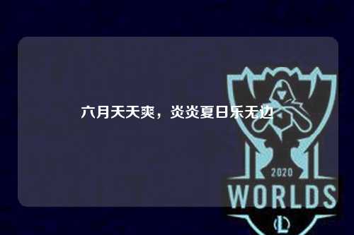 六月天天爽，炎炎夏日乐无边