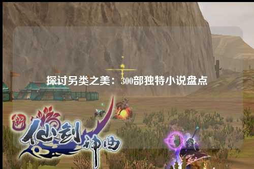 探讨另类之美：300部独特小说盘点