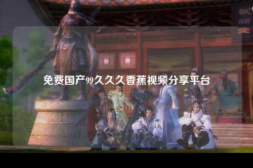 免费国产99久久久香蕉视频分享平台