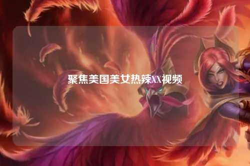 聚焦美国美女热辣XX视频