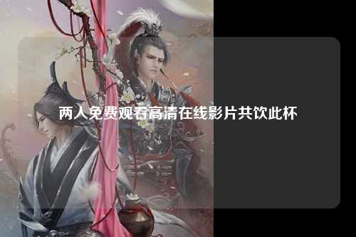 两人免费观看高清在线影片共饮此杯