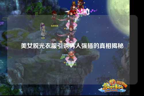 美女脱光衣服引诱男人强插的真相揭秘