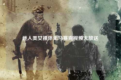 迷人美女裸体无马赛克视频大放送
