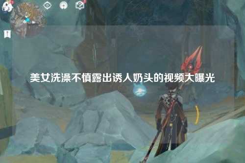 美女洗澡不慎露出诱人奶头的视频大曝光