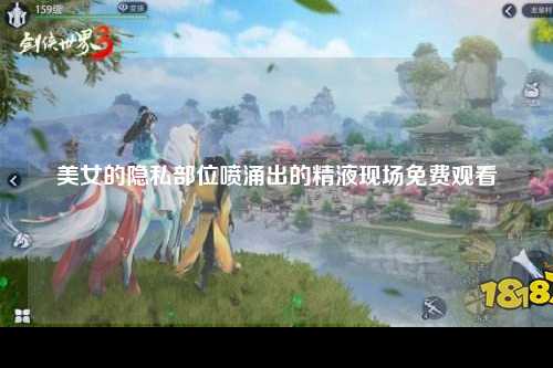 美女的隐私部位喷涌出的精液现场免费观看