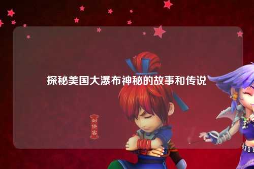 探秘美国大瀑布神秘的故事和传说