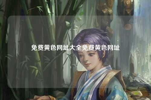 免费黄色网址大全免费黄色网址