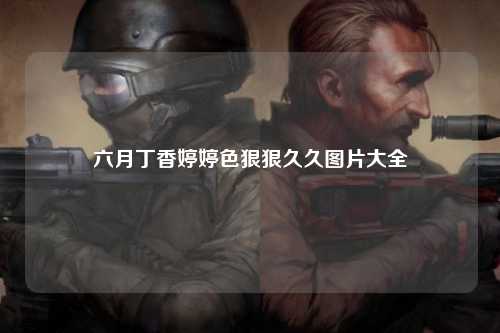 六月丁香婷婷色狠狠久久图片大全