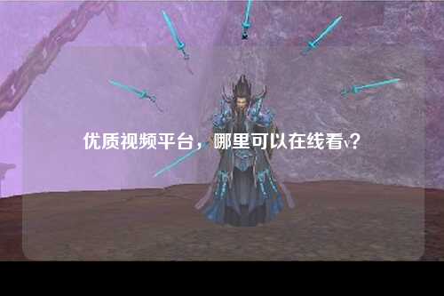 优质视频平台，哪里可以在线看v？