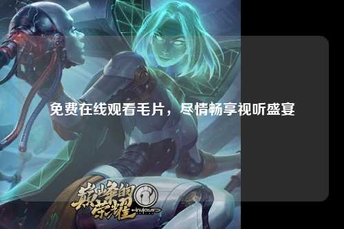 免费在线观看毛片，尽情畅享视听盛宴