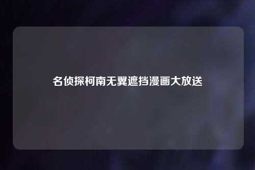 名侦探柯南无翼遮挡漫画大放送