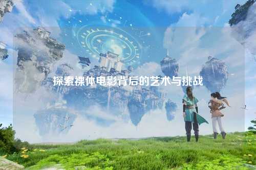 探索裸体电影背后的艺术与挑战