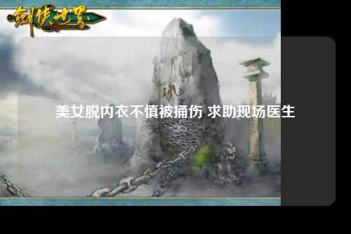美女脱内衣不慎被捅伤 求助现场医生