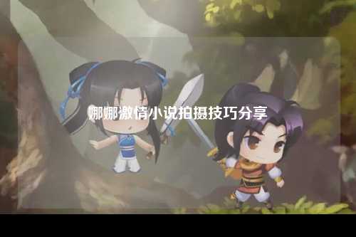 娜娜激情小说拍摄技巧分享