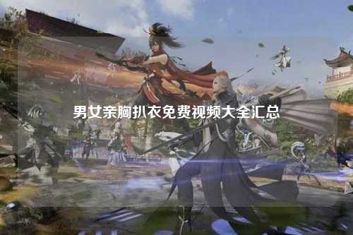 男女亲胸扒衣免费视频大全汇总
