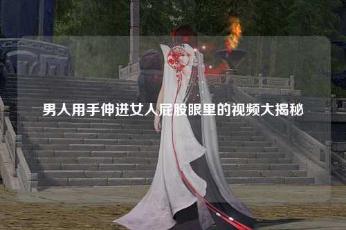 男人用手伸进女人屁股眼里的视频大揭秘