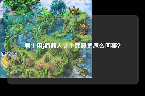 男生用j桶插入女生屁股是怎么回事？