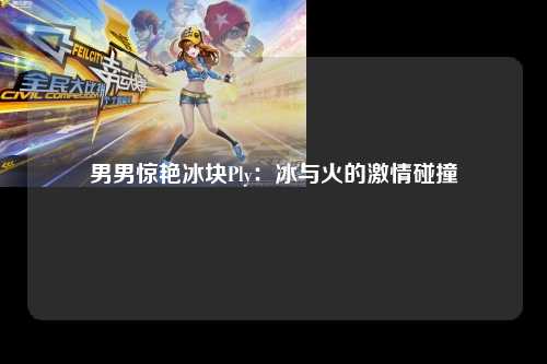 男男惊艳冰块Ply：冰与火的激情碰撞